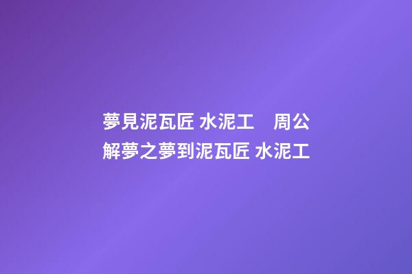 夢見泥瓦匠 水泥工　周公解夢之夢到泥瓦匠 水泥工